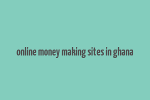 online money making sites in ghana