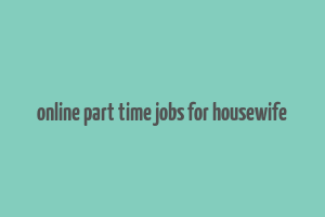 online part time jobs for housewife