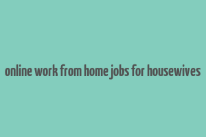 online work from home jobs for housewives