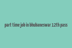 part time job in bhubaneswar 12th pass