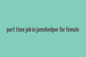 part time job in jamshedpur for female