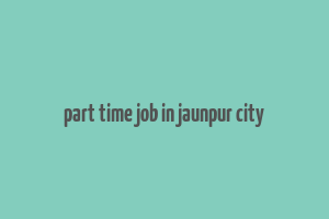 part time job in jaunpur city