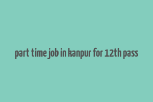 part time job in kanpur for 12th pass