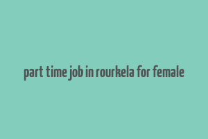 part time job in rourkela for female