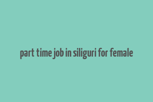 part time job in siliguri for female