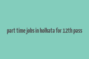 part time jobs in kolkata for 12th pass