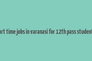 part time jobs in varanasi for 12th pass students