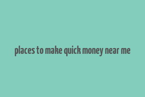 places to make quick money near me