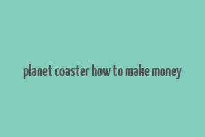 planet coaster how to make money