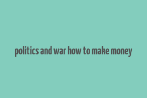 politics and war how to make money