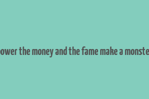 power the money and the fame make a monster