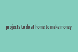 projects to do at home to make money