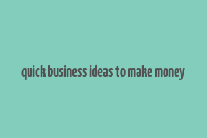 quick business ideas to make money