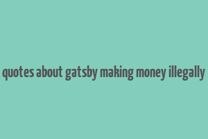 quotes about gatsby making money illegally