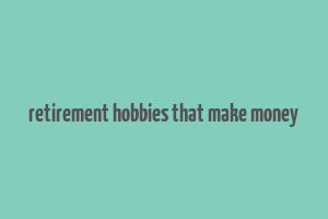 retirement hobbies that make money