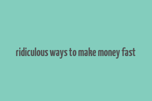 ridiculous ways to make money fast