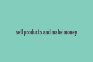 sell products and make money