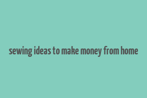 sewing ideas to make money from home