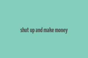 shut up and make money