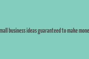 small business ideas guaranteed to make money