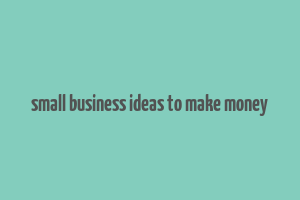 small business ideas to make money