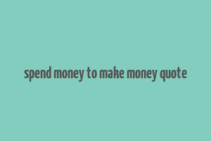 spend money to make money quote