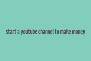 start a youtube channel to make money