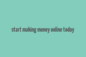 start making money online today