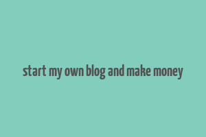 start my own blog and make money