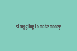 struggling to make money