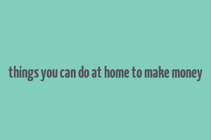 things you can do at home to make money