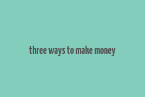 three ways to make money