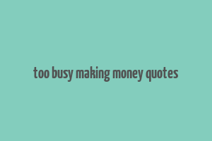 too busy making money quotes