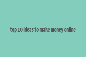 top 10 ideas to make money online