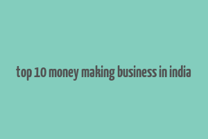 top 10 money making business in india