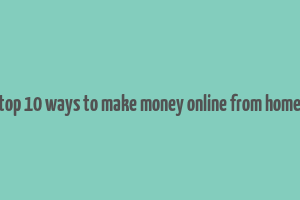 top 10 ways to make money online from home