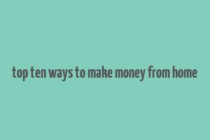 top ten ways to make money from home