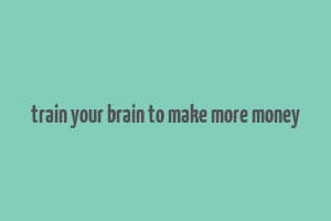 train your brain to make more money