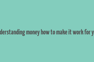 understanding money how to make it work for you