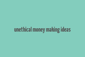 unethical money making ideas