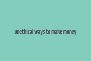 unethical ways to make money