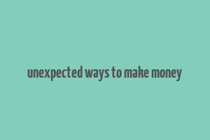 unexpected ways to make money