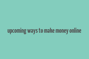 upcoming ways to make money online