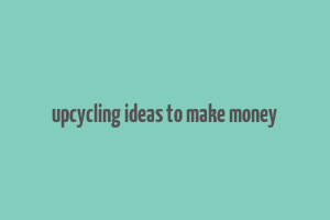 upcycling ideas to make money