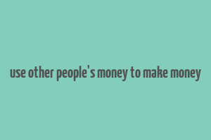 use other people's money to make money