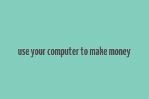 use your computer to make money