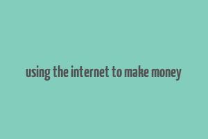 using the internet to make money