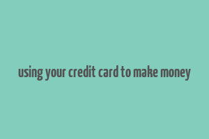 using your credit card to make money