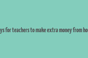 ways for teachers to make extra money from home