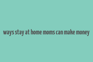 ways stay at home moms can make money